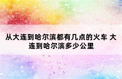 从大连到哈尔滨都有几点的火车 大连到哈尔滨多少公里